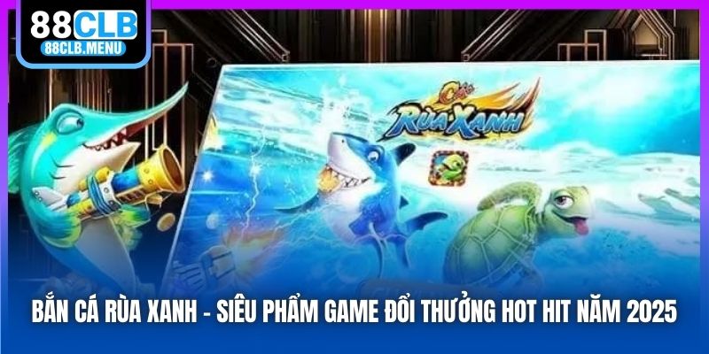 Bắn Cá Rùa Xanh - Siêu Phẩm Game Đổi Thưởng Hot Hit Năm 2025