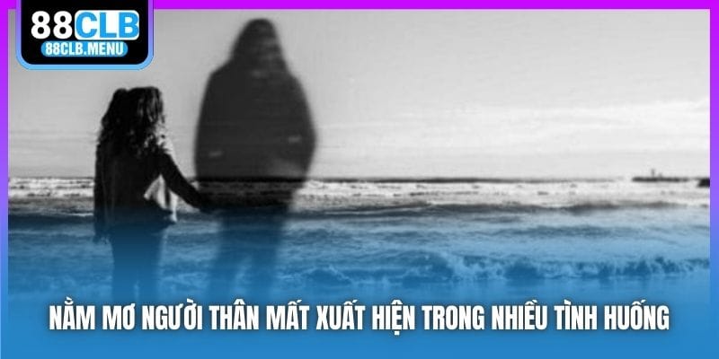 Nằm mơ người thân mất xuất hiện trong nhiều tình huống