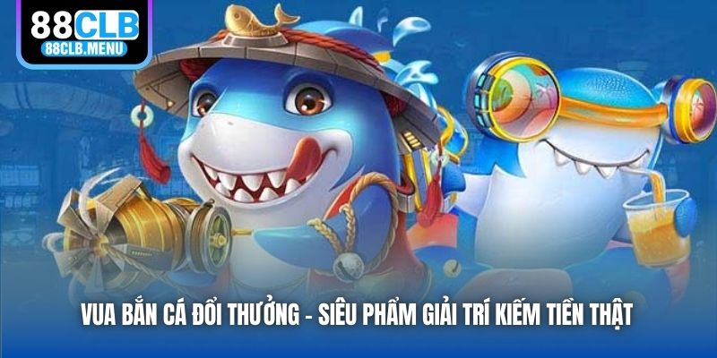 Vua Bắn Cá Đổi Thưởng - Siêu Phẩm Giải Trí Kiếm Tiền Thật
